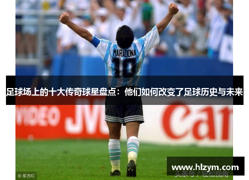 足球场上的十大传奇球星盘点：他们如何改变了足球历史与未来