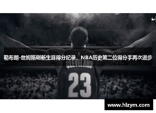 勒布朗-詹姆斯刷新生涯得分纪录，NBA历史第二位得分手再次进步