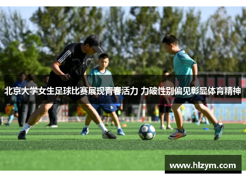 北京大学女生足球比赛展现青春活力 力破性别偏见彰显体育精神