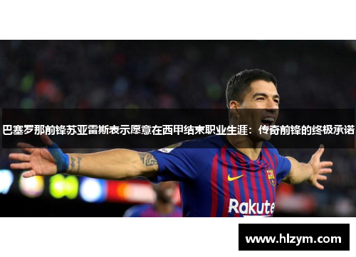 巴塞罗那前锋苏亚雷斯表示愿意在西甲结束职业生涯：传奇前锋的终极承诺